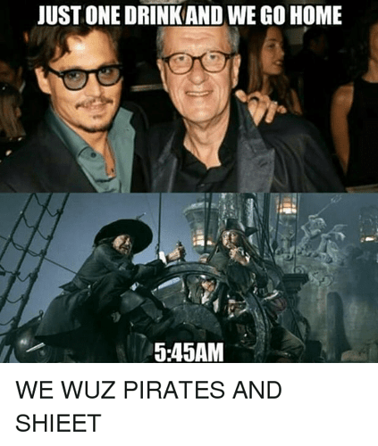 just-onedrinkand-wego-home-5-45am-we-wuz-pirates-and-shieet-21553425